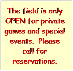 Text Box: The field is only OPEN for private games and special events.  Please call for reservations.

